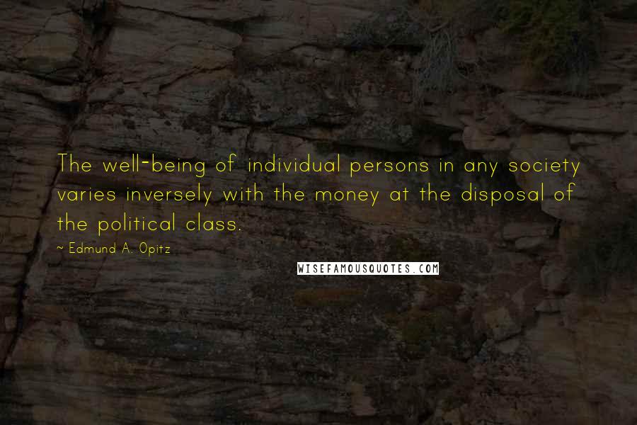 Edmund A. Opitz Quotes: The well-being of individual persons in any society varies inversely with the money at the disposal of the political class.