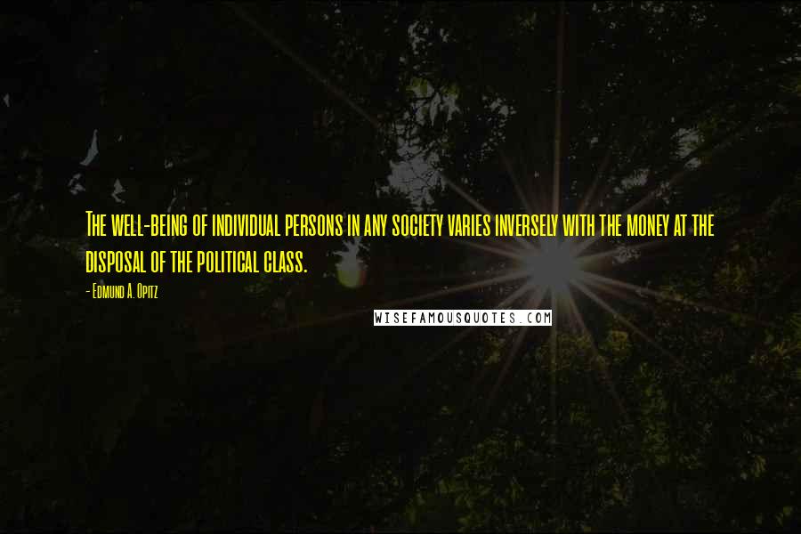 Edmund A. Opitz Quotes: The well-being of individual persons in any society varies inversely with the money at the disposal of the political class.