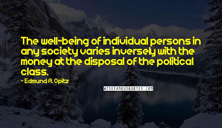 Edmund A. Opitz Quotes: The well-being of individual persons in any society varies inversely with the money at the disposal of the political class.