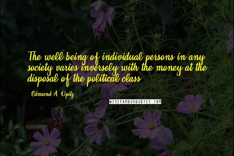 Edmund A. Opitz Quotes: The well-being of individual persons in any society varies inversely with the money at the disposal of the political class.