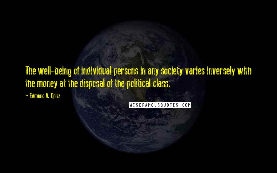Edmund A. Opitz Quotes: The well-being of individual persons in any society varies inversely with the money at the disposal of the political class.
