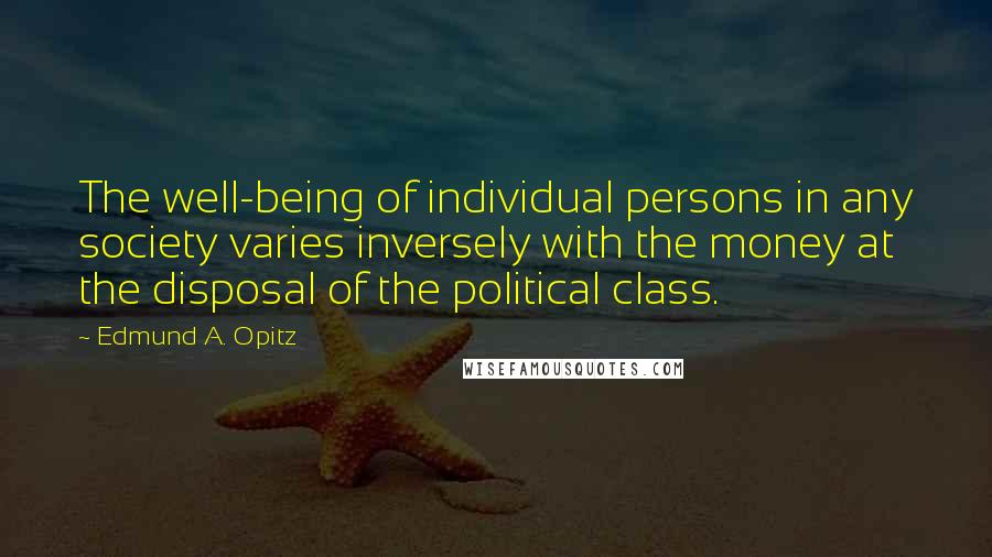 Edmund A. Opitz Quotes: The well-being of individual persons in any society varies inversely with the money at the disposal of the political class.