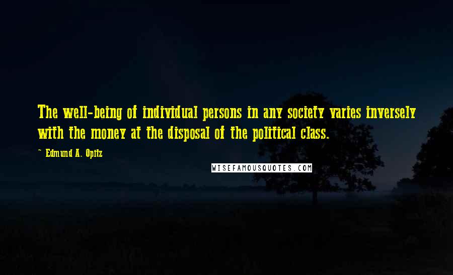 Edmund A. Opitz Quotes: The well-being of individual persons in any society varies inversely with the money at the disposal of the political class.