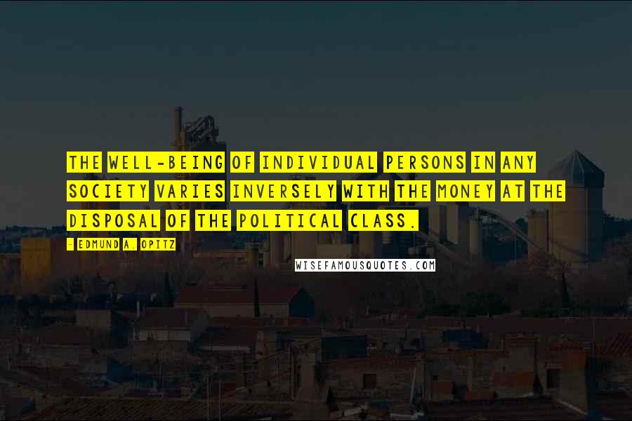 Edmund A. Opitz Quotes: The well-being of individual persons in any society varies inversely with the money at the disposal of the political class.
