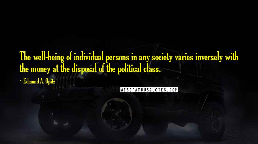 Edmund A. Opitz Quotes: The well-being of individual persons in any society varies inversely with the money at the disposal of the political class.