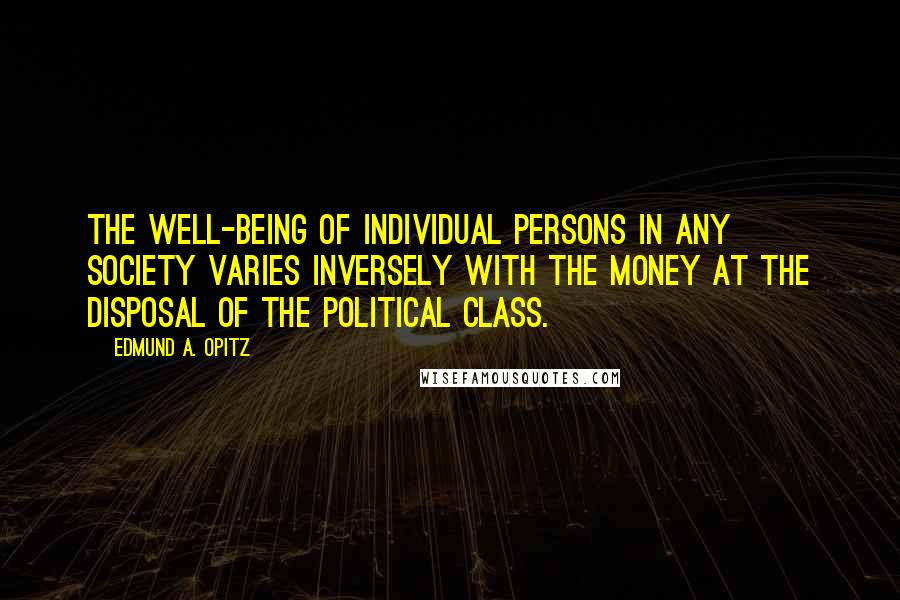 Edmund A. Opitz Quotes: The well-being of individual persons in any society varies inversely with the money at the disposal of the political class.