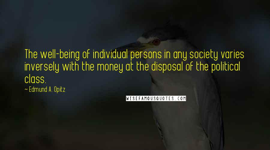 Edmund A. Opitz Quotes: The well-being of individual persons in any society varies inversely with the money at the disposal of the political class.