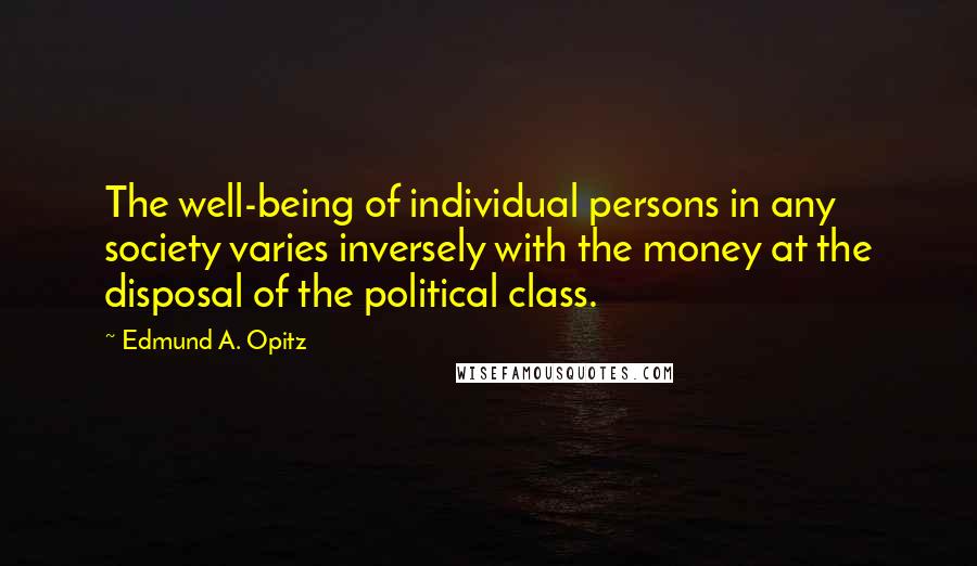 Edmund A. Opitz Quotes: The well-being of individual persons in any society varies inversely with the money at the disposal of the political class.