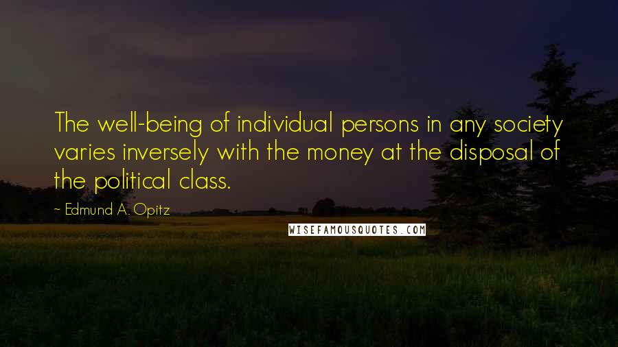 Edmund A. Opitz Quotes: The well-being of individual persons in any society varies inversely with the money at the disposal of the political class.