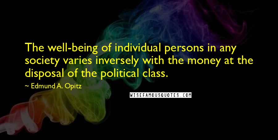 Edmund A. Opitz Quotes: The well-being of individual persons in any society varies inversely with the money at the disposal of the political class.