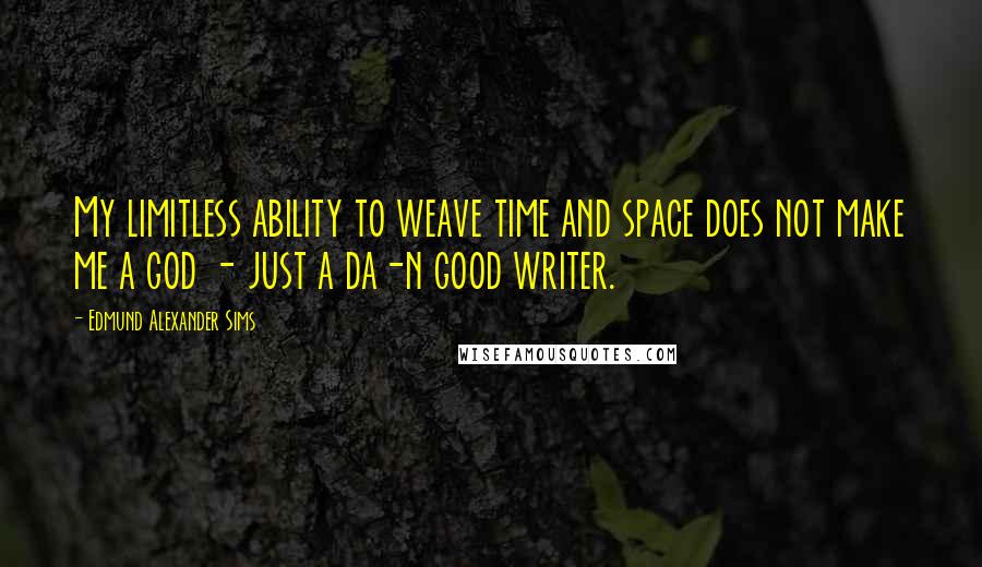 Edmund Alexander Sims Quotes: My limitless ability to weave time and space does not make me a god - just a da-n good writer.