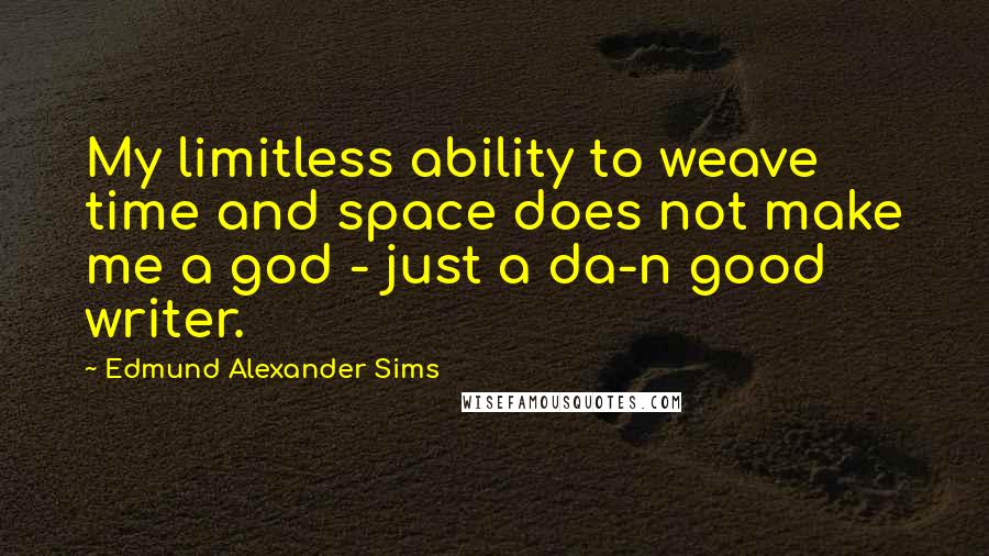 Edmund Alexander Sims Quotes: My limitless ability to weave time and space does not make me a god - just a da-n good writer.