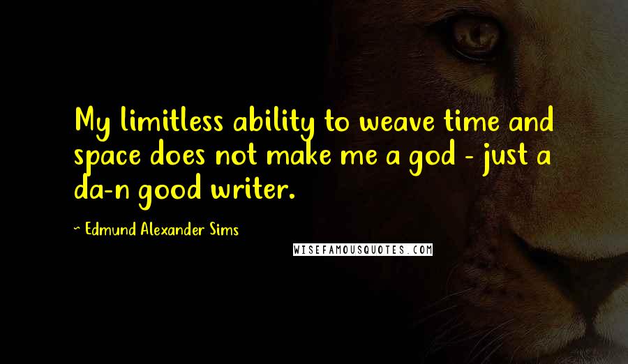 Edmund Alexander Sims Quotes: My limitless ability to weave time and space does not make me a god - just a da-n good writer.