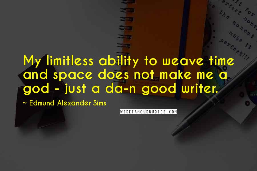 Edmund Alexander Sims Quotes: My limitless ability to weave time and space does not make me a god - just a da-n good writer.