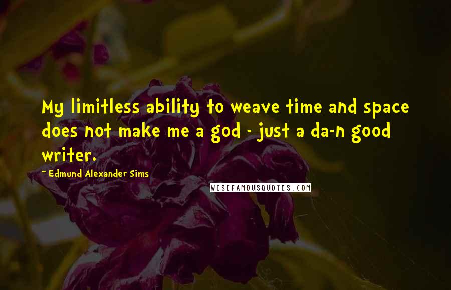 Edmund Alexander Sims Quotes: My limitless ability to weave time and space does not make me a god - just a da-n good writer.