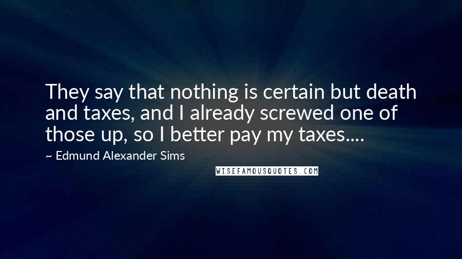 Edmund Alexander Sims Quotes: They say that nothing is certain but death and taxes, and I already screwed one of those up, so I better pay my taxes....