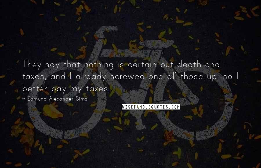Edmund Alexander Sims Quotes: They say that nothing is certain but death and taxes, and I already screwed one of those up, so I better pay my taxes....