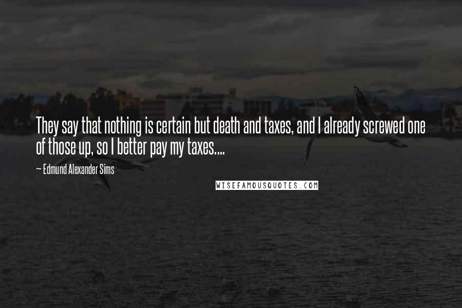 Edmund Alexander Sims Quotes: They say that nothing is certain but death and taxes, and I already screwed one of those up, so I better pay my taxes....