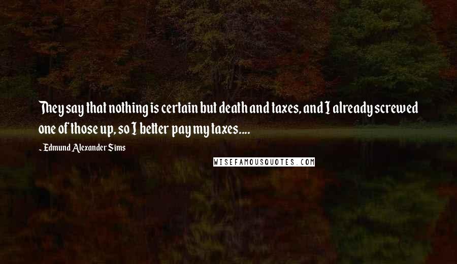Edmund Alexander Sims Quotes: They say that nothing is certain but death and taxes, and I already screwed one of those up, so I better pay my taxes....