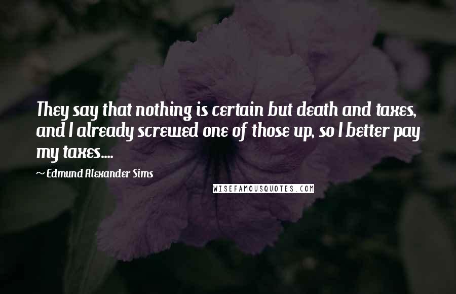 Edmund Alexander Sims Quotes: They say that nothing is certain but death and taxes, and I already screwed one of those up, so I better pay my taxes....