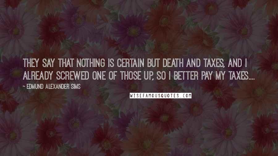 Edmund Alexander Sims Quotes: They say that nothing is certain but death and taxes, and I already screwed one of those up, so I better pay my taxes....