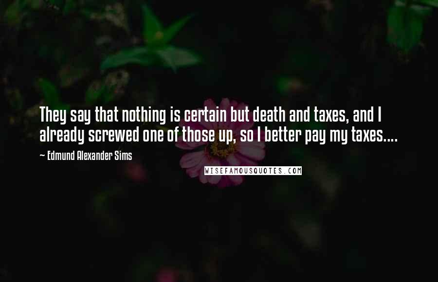 Edmund Alexander Sims Quotes: They say that nothing is certain but death and taxes, and I already screwed one of those up, so I better pay my taxes....