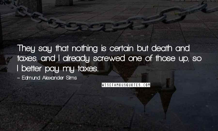 Edmund Alexander Sims Quotes: They say that nothing is certain but death and taxes, and I already screwed one of those up, so I better pay my taxes....