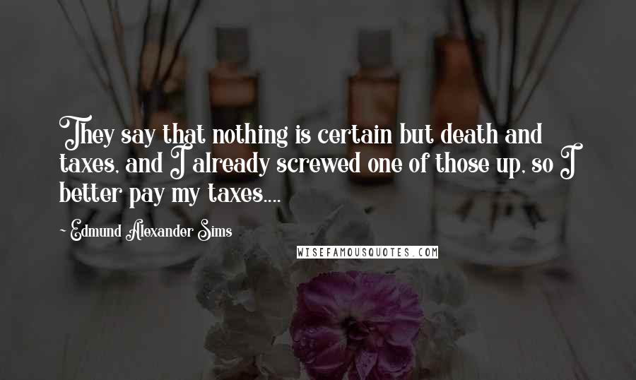 Edmund Alexander Sims Quotes: They say that nothing is certain but death and taxes, and I already screwed one of those up, so I better pay my taxes....