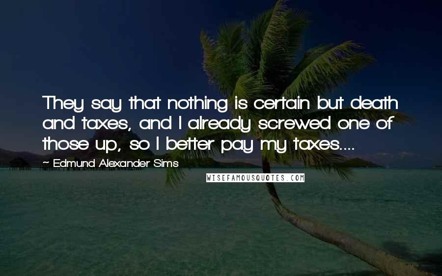 Edmund Alexander Sims Quotes: They say that nothing is certain but death and taxes, and I already screwed one of those up, so I better pay my taxes....