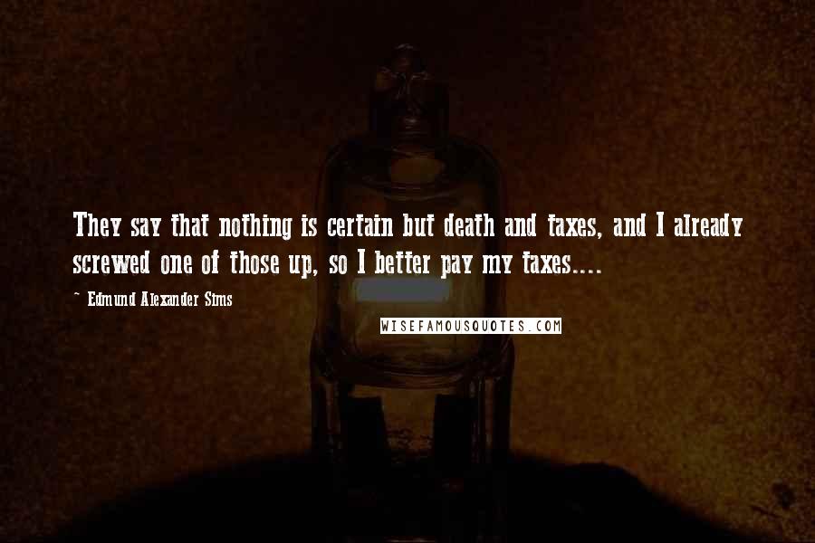 Edmund Alexander Sims Quotes: They say that nothing is certain but death and taxes, and I already screwed one of those up, so I better pay my taxes....