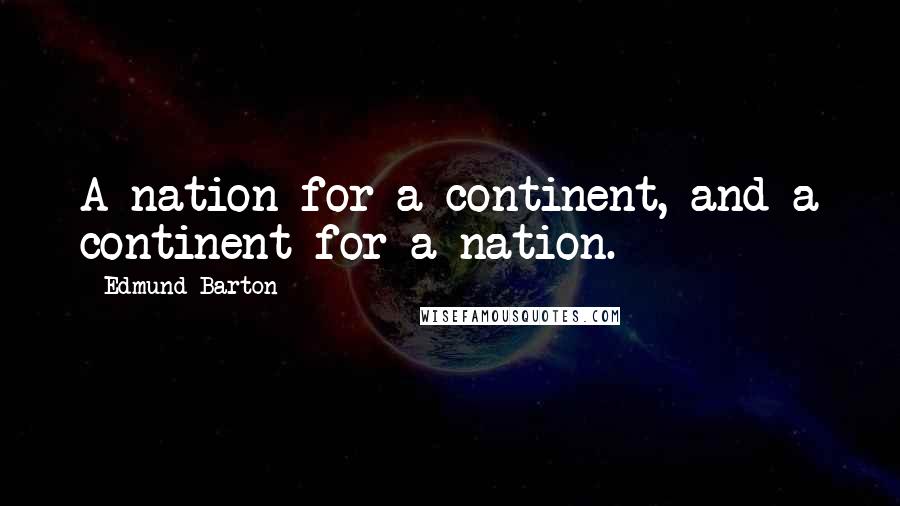 Edmund Barton Quotes: A nation for a continent, and a continent for a nation.