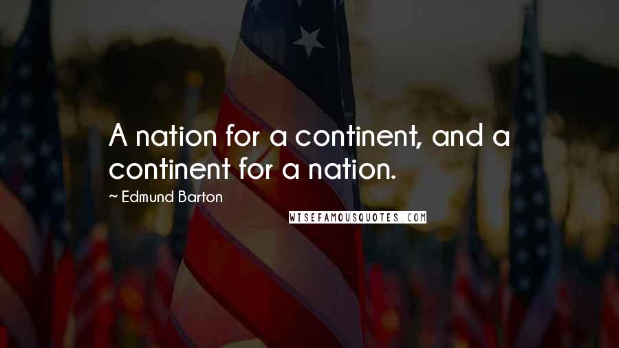 Edmund Barton Quotes: A nation for a continent, and a continent for a nation.
