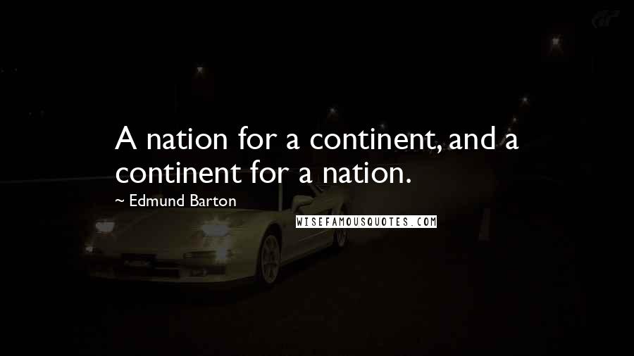 Edmund Barton Quotes: A nation for a continent, and a continent for a nation.