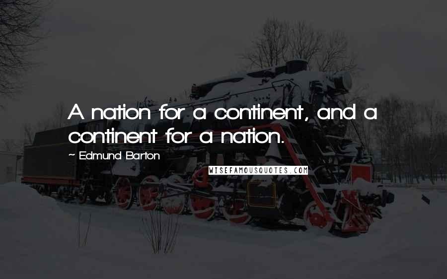 Edmund Barton Quotes: A nation for a continent, and a continent for a nation.
