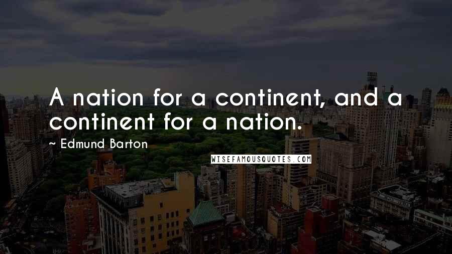 Edmund Barton Quotes: A nation for a continent, and a continent for a nation.