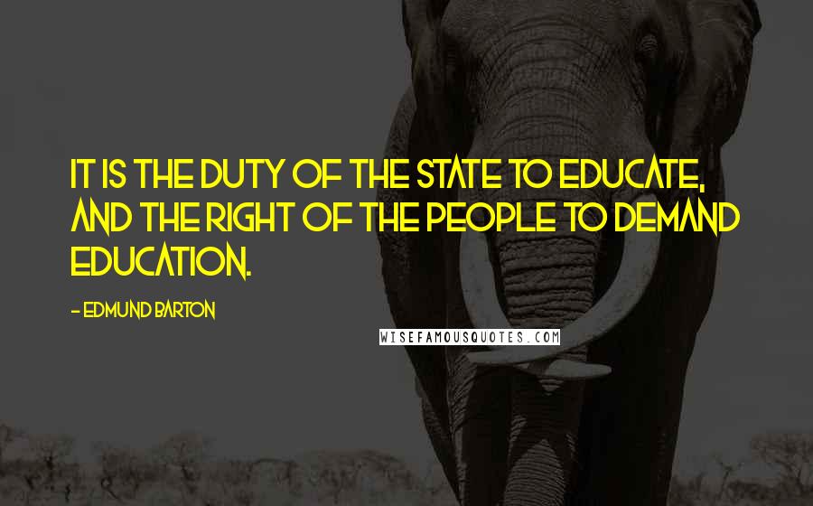 Edmund Barton Quotes: It is the duty of the State to educate, and the right of the people to demand education.