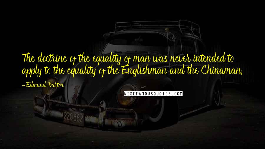 Edmund Barton Quotes: The doctrine of the equality of man was never intended to apply to the equality of the Englishman and the Chinaman.