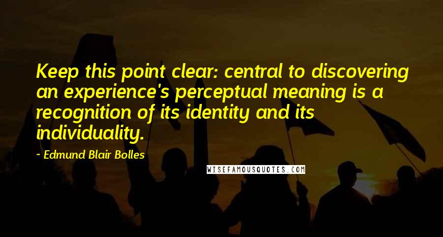 Edmund Blair Bolles Quotes: Keep this point clear: central to discovering an experience's perceptual meaning is a recognition of its identity and its individuality.