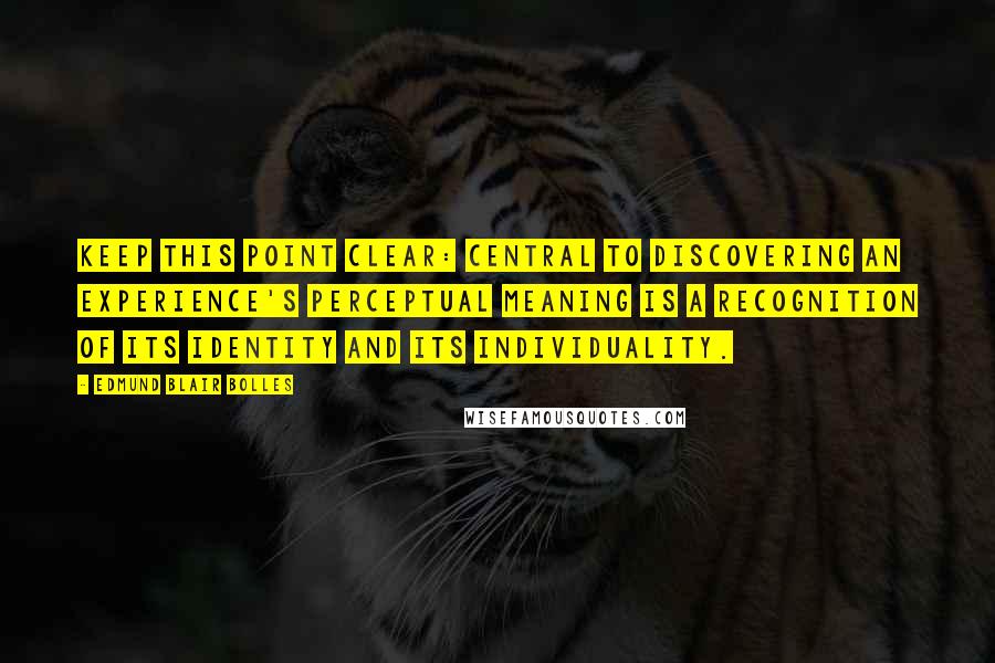 Edmund Blair Bolles Quotes: Keep this point clear: central to discovering an experience's perceptual meaning is a recognition of its identity and its individuality.