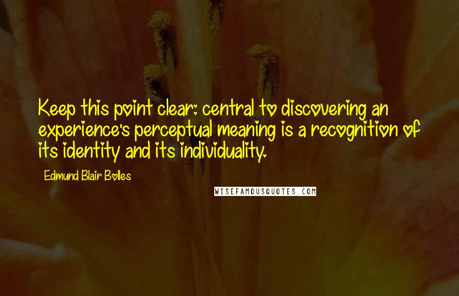 Edmund Blair Bolles Quotes: Keep this point clear: central to discovering an experience's perceptual meaning is a recognition of its identity and its individuality.