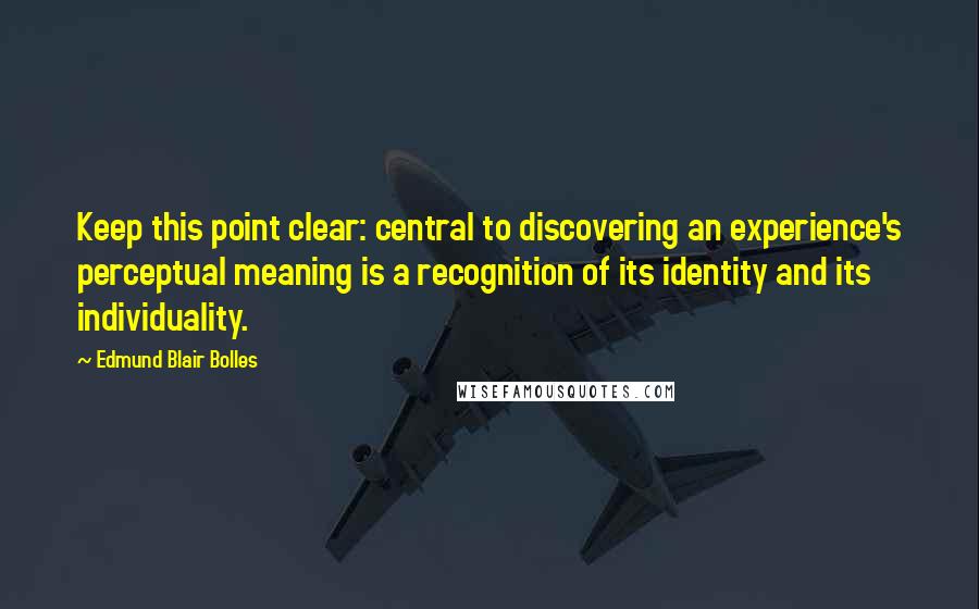 Edmund Blair Bolles Quotes: Keep this point clear: central to discovering an experience's perceptual meaning is a recognition of its identity and its individuality.