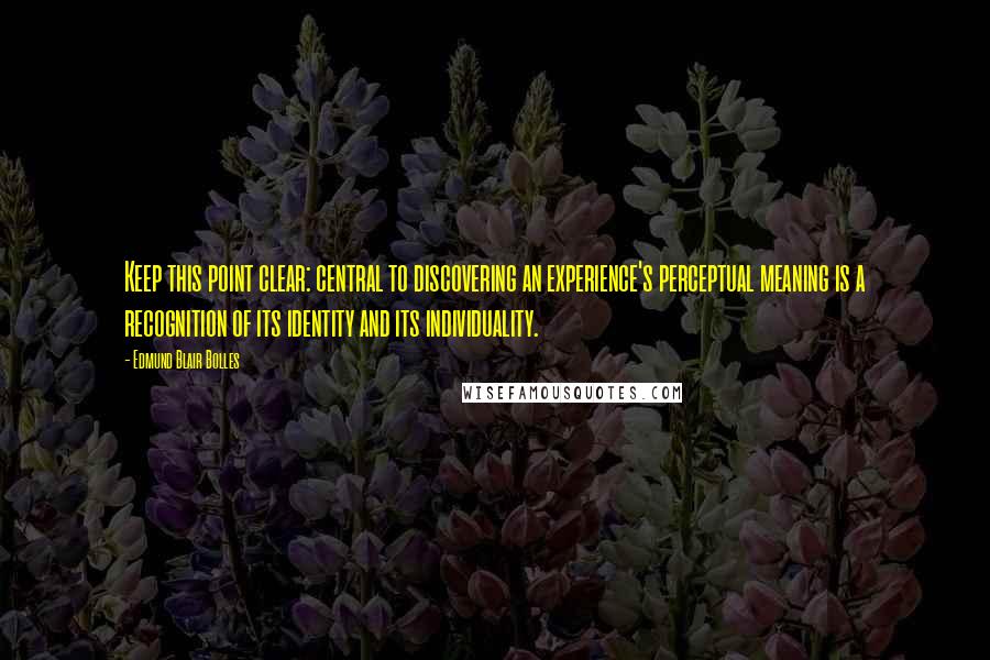 Edmund Blair Bolles Quotes: Keep this point clear: central to discovering an experience's perceptual meaning is a recognition of its identity and its individuality.