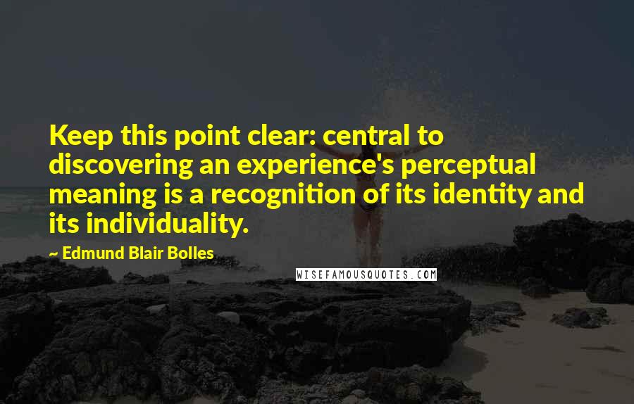 Edmund Blair Bolles Quotes: Keep this point clear: central to discovering an experience's perceptual meaning is a recognition of its identity and its individuality.