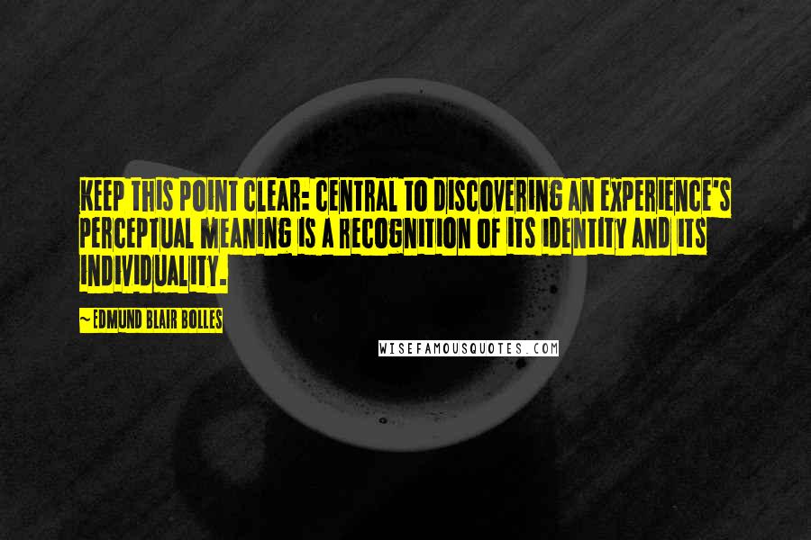 Edmund Blair Bolles Quotes: Keep this point clear: central to discovering an experience's perceptual meaning is a recognition of its identity and its individuality.