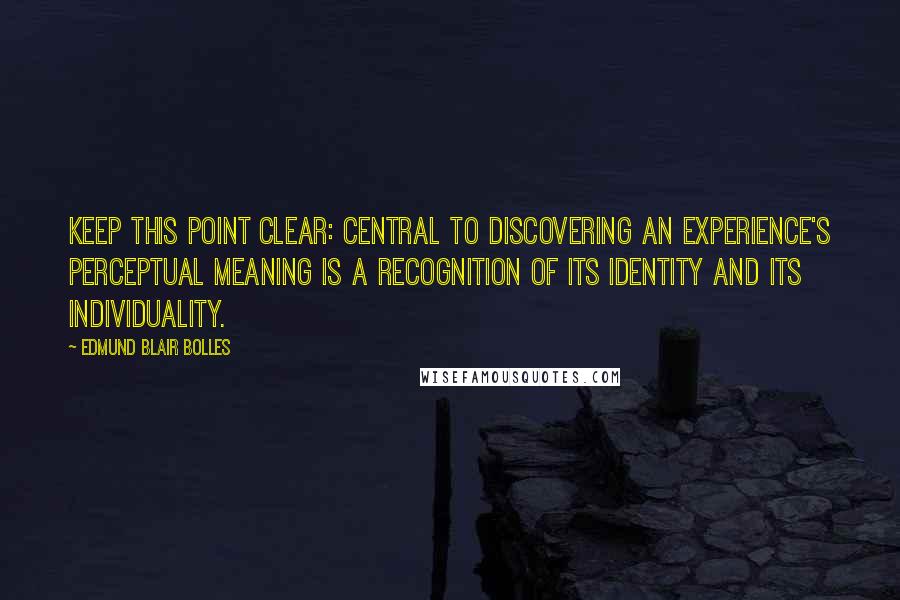 Edmund Blair Bolles Quotes: Keep this point clear: central to discovering an experience's perceptual meaning is a recognition of its identity and its individuality.