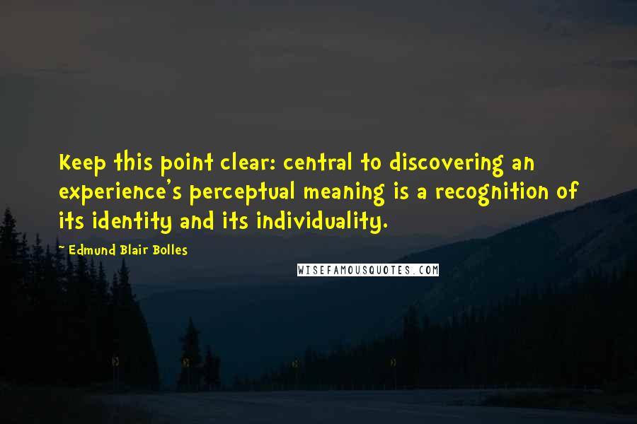 Edmund Blair Bolles Quotes: Keep this point clear: central to discovering an experience's perceptual meaning is a recognition of its identity and its individuality.