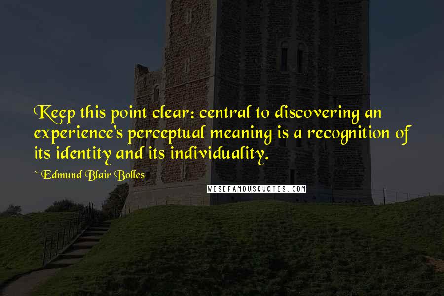 Edmund Blair Bolles Quotes: Keep this point clear: central to discovering an experience's perceptual meaning is a recognition of its identity and its individuality.