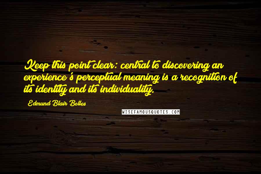 Edmund Blair Bolles Quotes: Keep this point clear: central to discovering an experience's perceptual meaning is a recognition of its identity and its individuality.