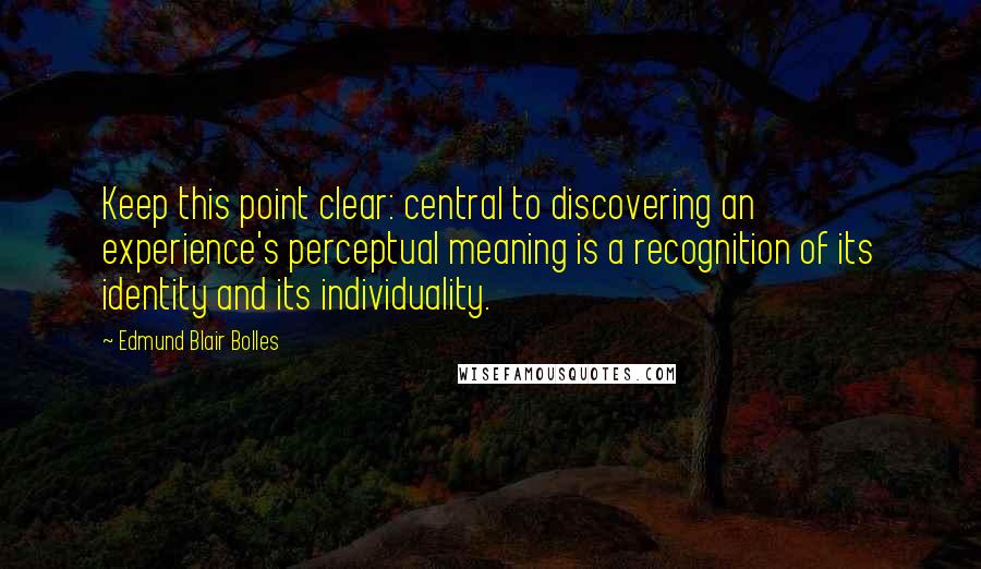 Edmund Blair Bolles Quotes: Keep this point clear: central to discovering an experience's perceptual meaning is a recognition of its identity and its individuality.