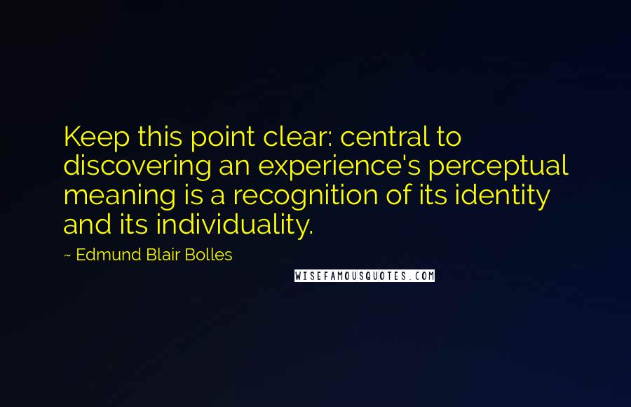 Edmund Blair Bolles Quotes: Keep this point clear: central to discovering an experience's perceptual meaning is a recognition of its identity and its individuality.